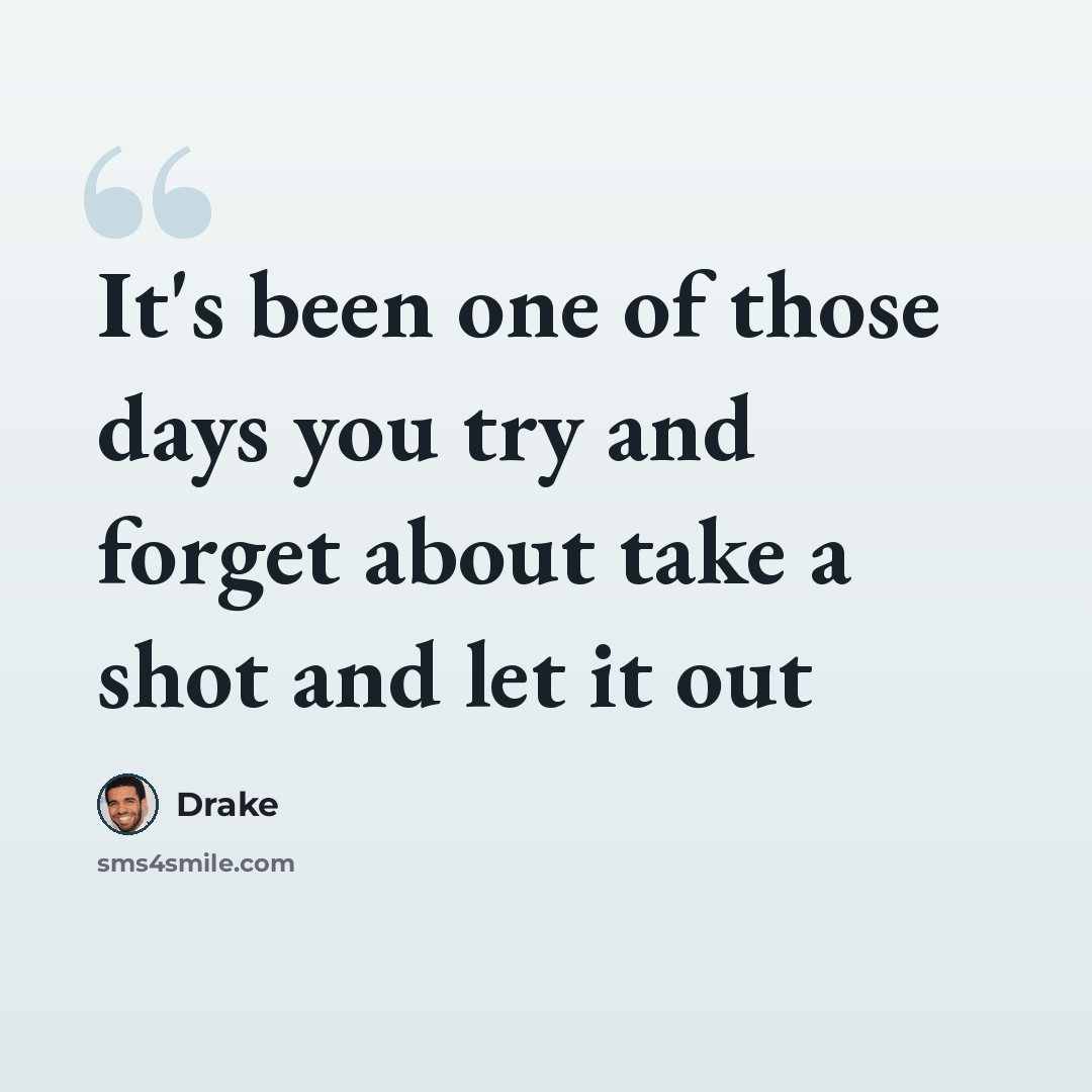 “It's been one of those days you try and forget about take a shot and let it out” quote by Drake