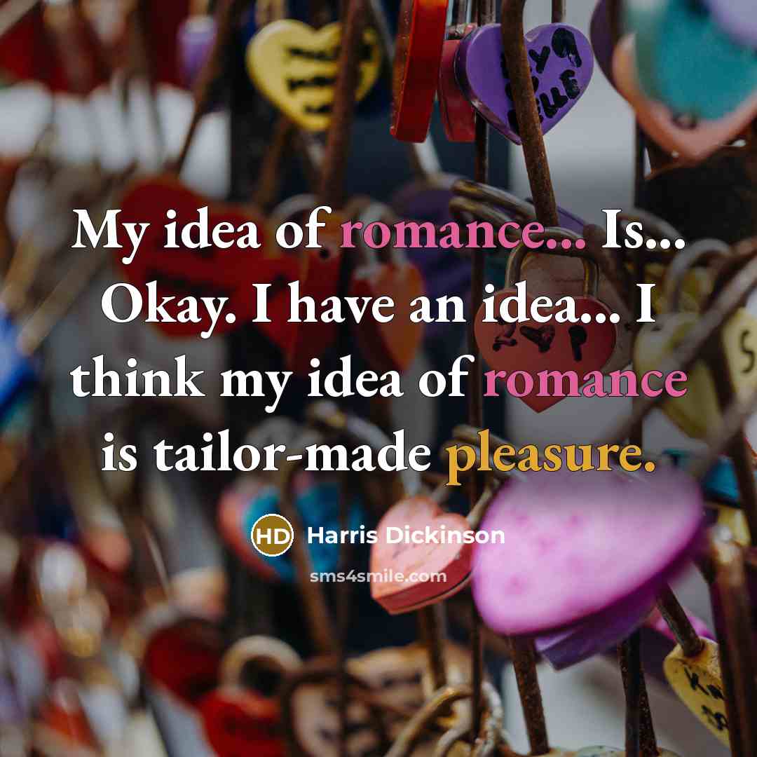 “My idea of romance... Is... Okay. I have an idea... I think my idea of romance is tailor-made pleasure.” quote by Harris Dickinson