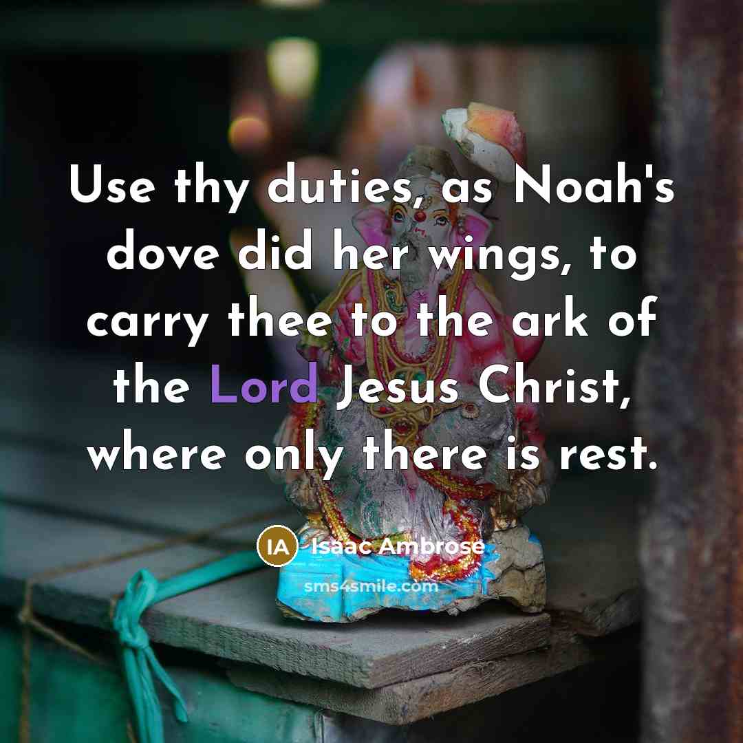 “Use thy duties, as Noah's dove did her wings, to carry thee to the ark of the Lord Jesus Christ, where only there is rest.” quote by Isaac Ambrose