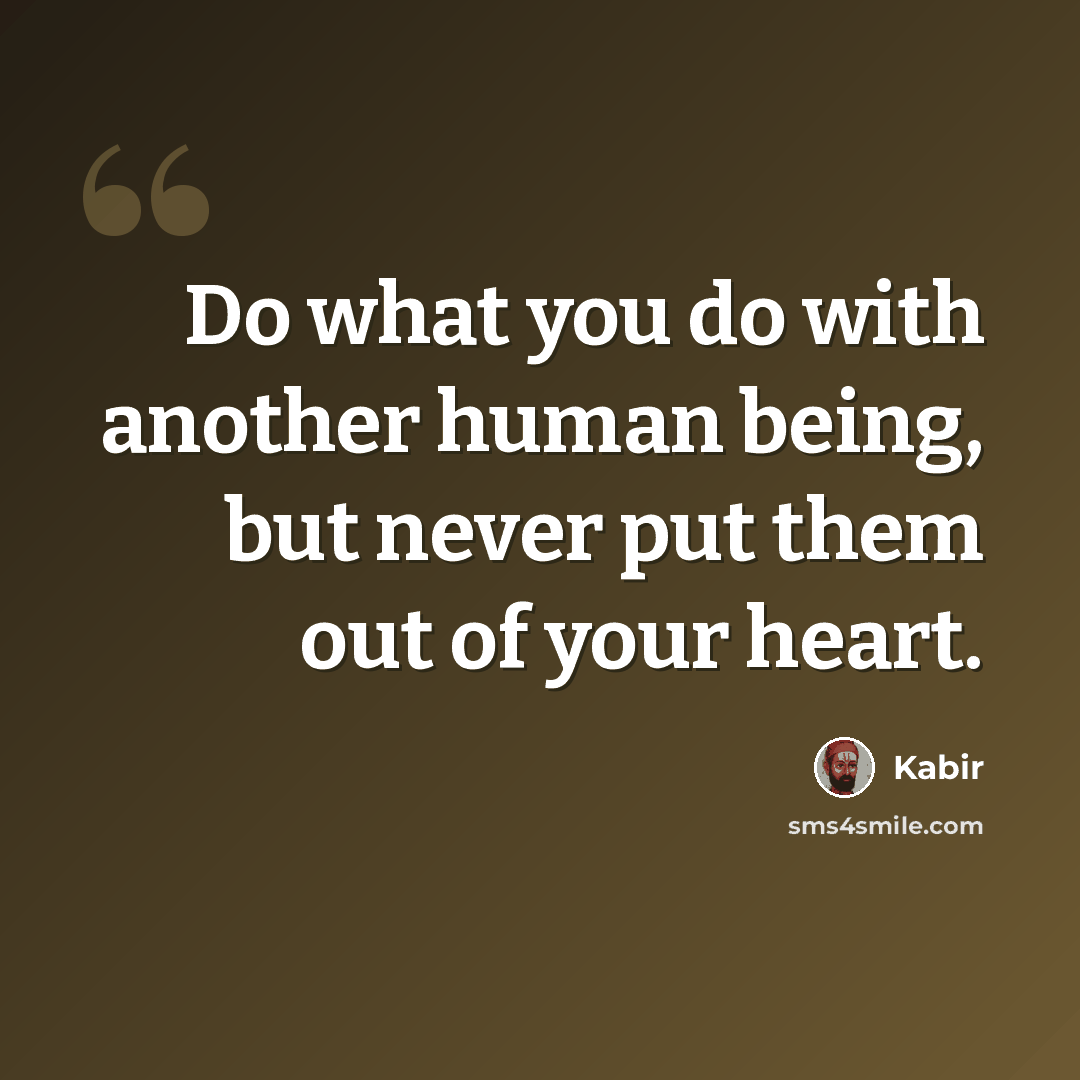 “Do what you do with another human being, but never put them out of your heart.” quote by Kabir