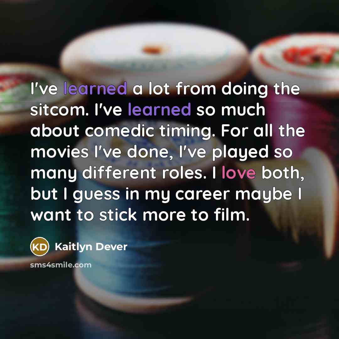 “I've learned a lot from doing the sitcom. I've learned so much about comedic timing. For all the movies I've done, I've played so many different roles. I love both, but I guess in my career maybe I want to stick more to film.” quote by Kaitlyn Dever