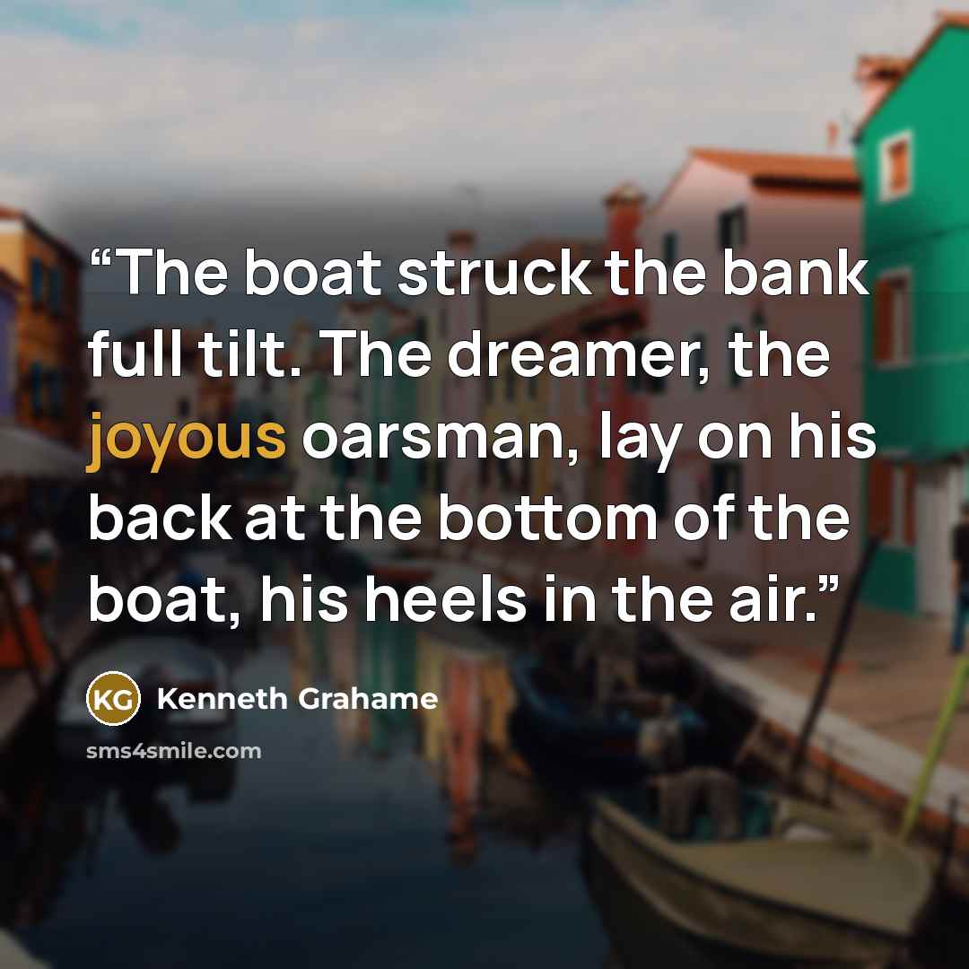 “The boat struck the bank full tilt. The dreamer, the joyous oarsman, lay on his back at the bottom of the boat, his heels in the air.” quote by Kenneth Grahame