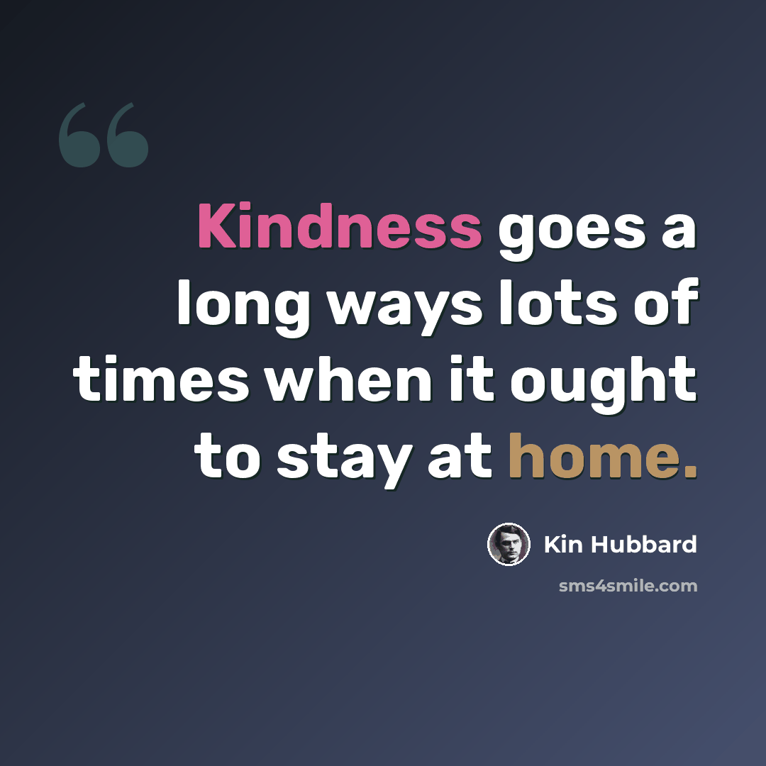 “Kindness goes a long ways lots of times when it ought to stay at home.” quote by Kin Hubbard