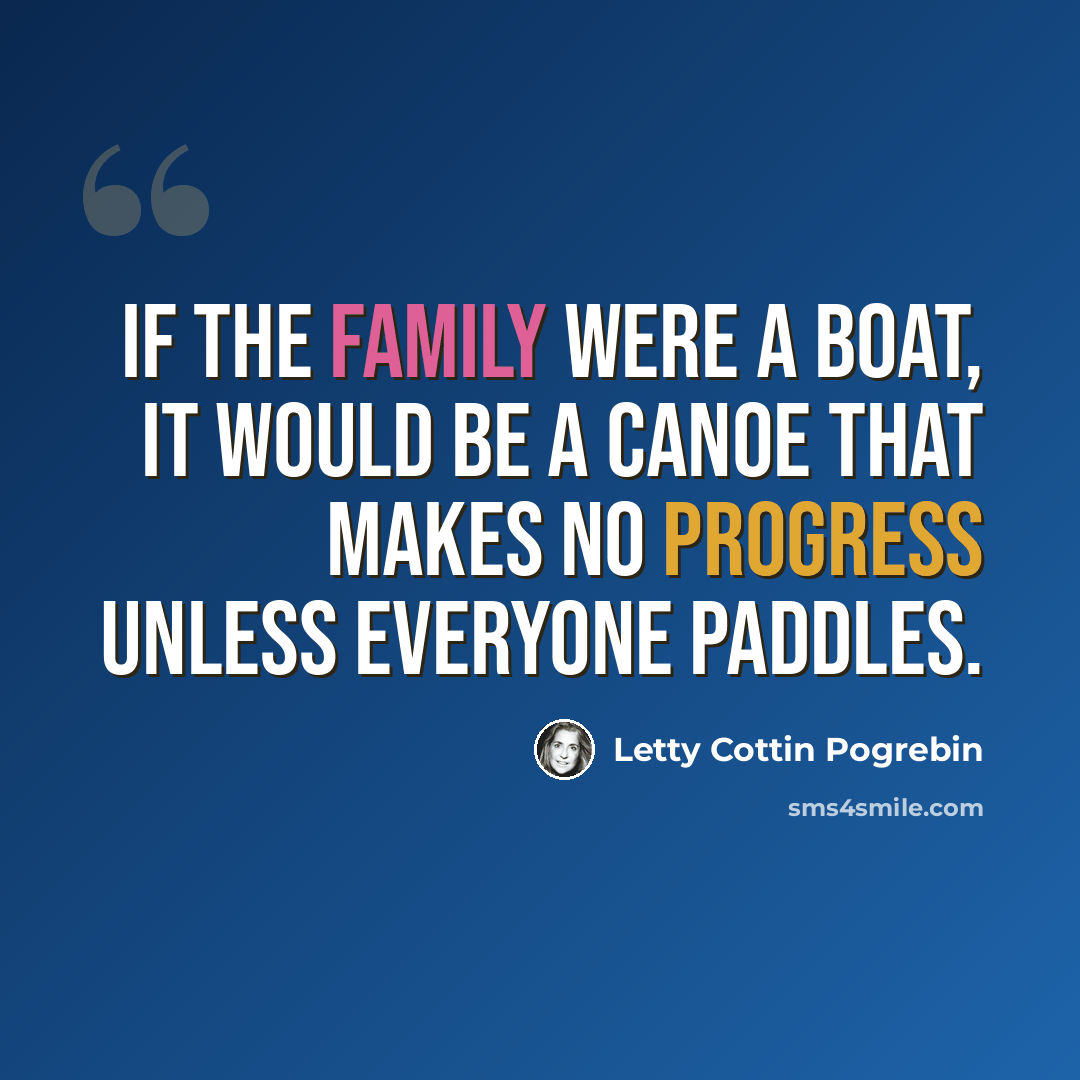 “If the family were a boat, it would be a canoe that makes no progress unless everyone paddles.” quote by Letty Cottin Pogrebin