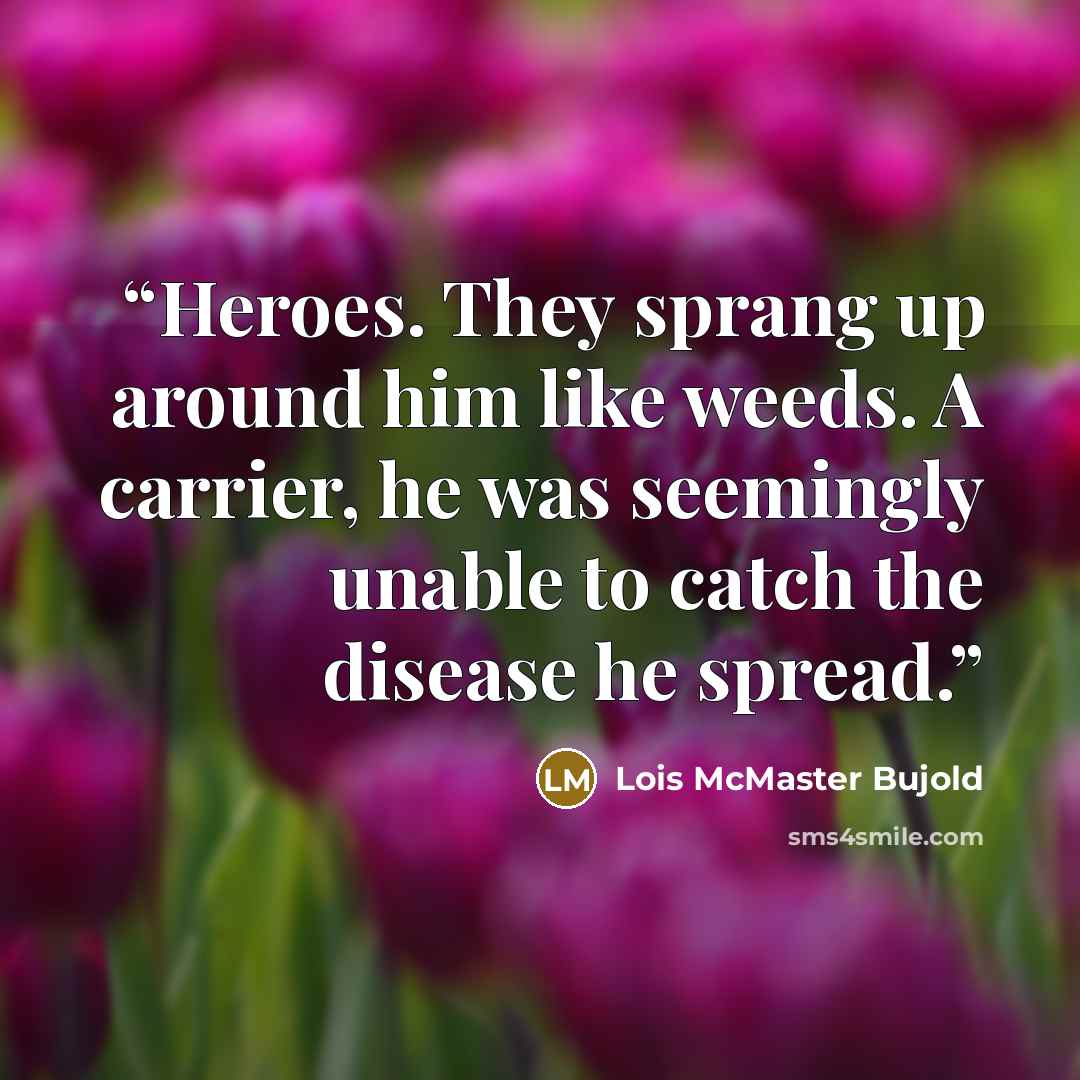 “Heroes. They sprang up around him like weeds. A carrier, he was seemingly unable to catch the disease he spread.” quote by Lois McMaster Bujold