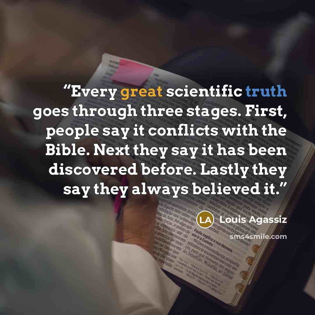 “Every great scientific truth goes through three stages. First, people say it conflicts with the Bible. Next they say it has been discovered before. Lastly they say they always believed it.” quote by Louis Agassiz