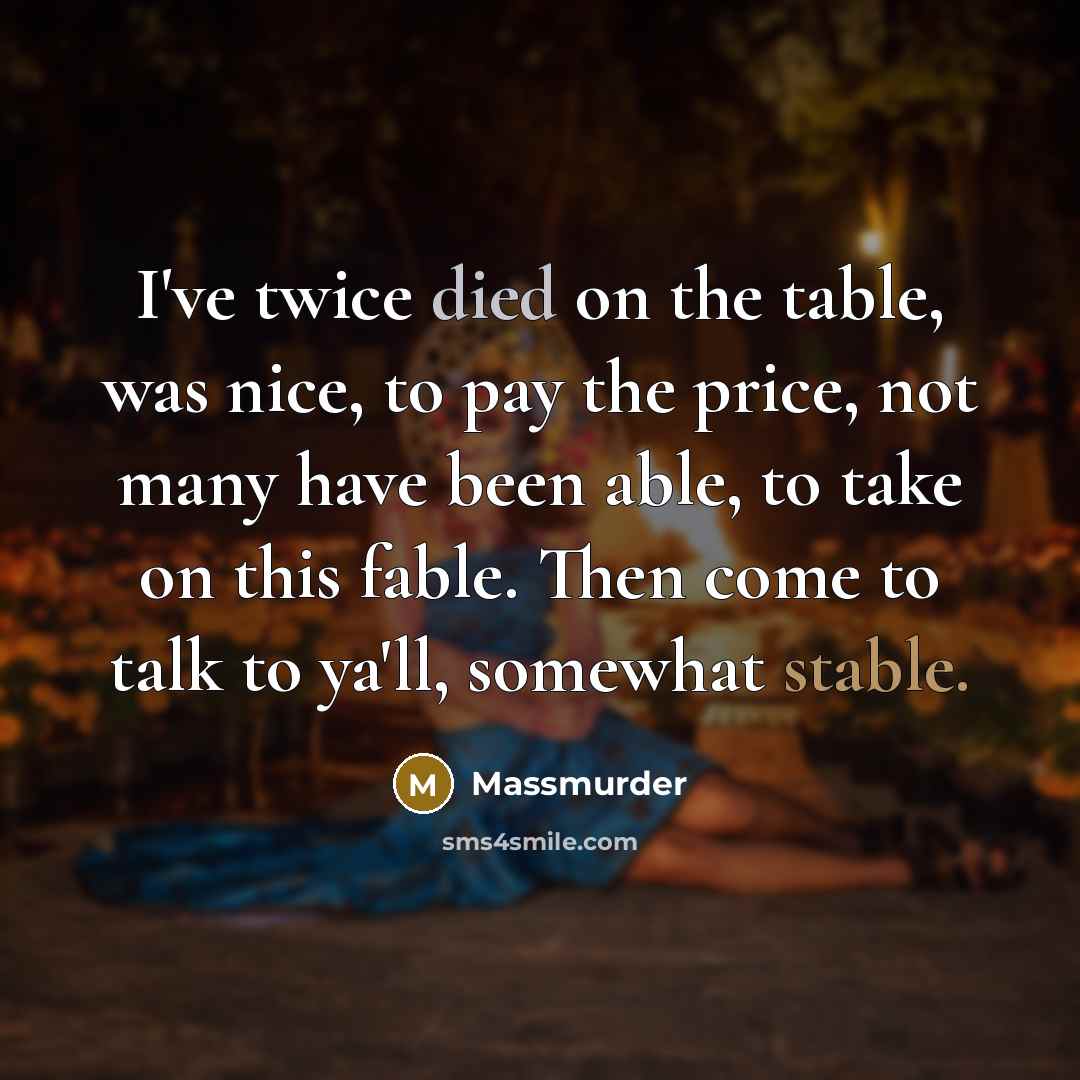 “I've twice died on the table, was nice, to pay the price, not many have been able, to take on this fable. Then come to talk to ya'll, somewhat stable.” quote by Massmurder