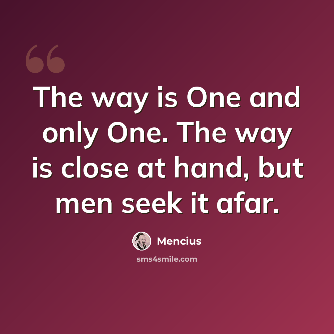 “The way is One and only One. The way is close at hand, but men seek it afar.” quote by Mencius