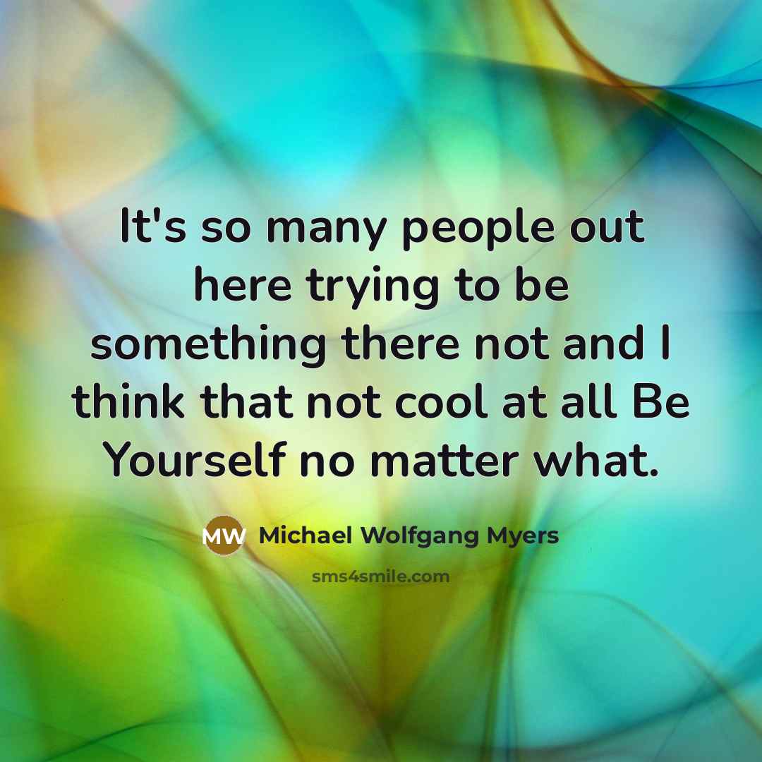 “It's so many people out here trying to be something there not and I think that not cool at all Be Yourself no matter what.” quote by Michael Wolfgang Myers