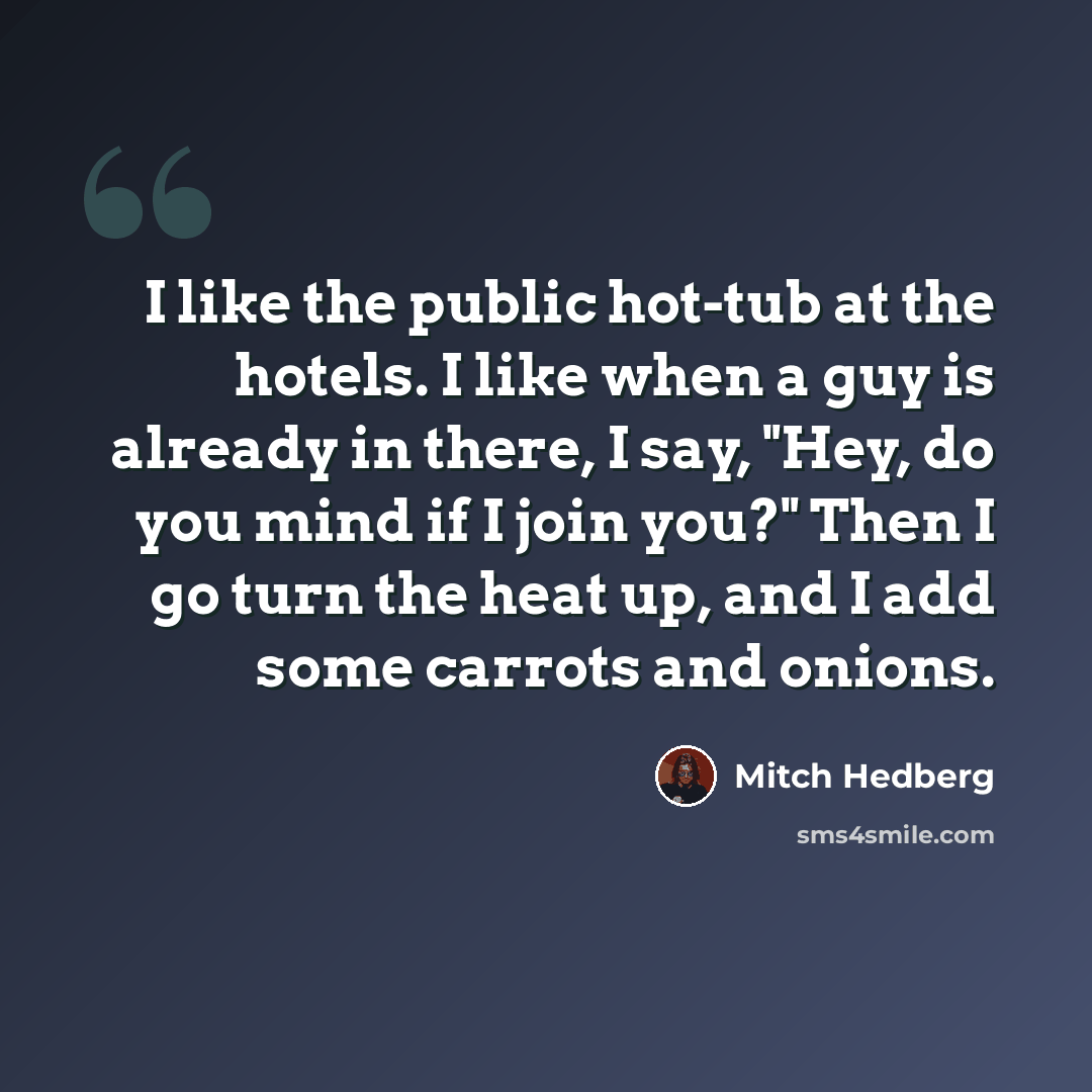 “I like the public hot-tub at the hotels. I like when a guy is already in there, I say, "Hey, do you mind if I join you?" Then I go turn the heat up, and I add some carrots and onions.” quote by Mitch Hedberg