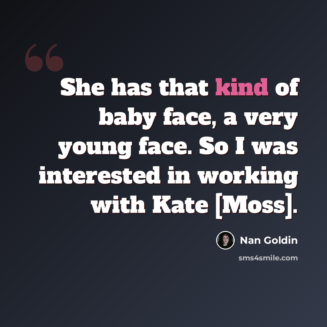 “She has that kind of baby face, a very young face. So I was interested in working with Kate [Moss].” quote by Nan Goldin