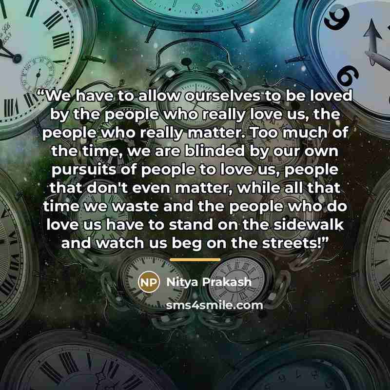 “We have to allow ourselves to be loved by the people who really love us, the people who really matter. Too much of the time, we are blinded by our own pursuits of people to love us, people that don't even matter, while all that time we waste and the people who do love us have to stand on the…” quote by Nitya Prakash