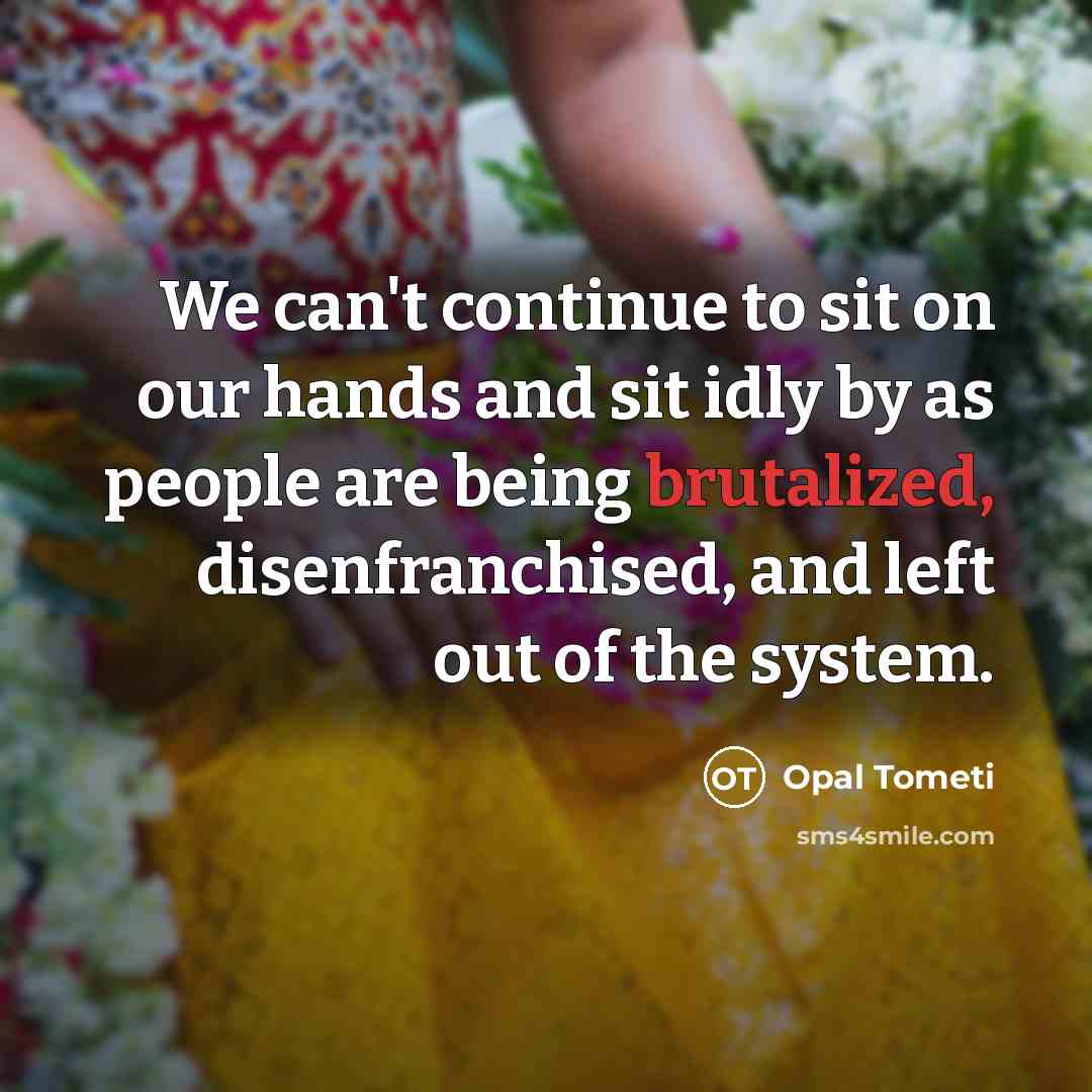 “We can't continue to sit on our hands and sit idly by as people are being brutalized, disenfranchised, and left out of the system.” quote by Opal Tometi