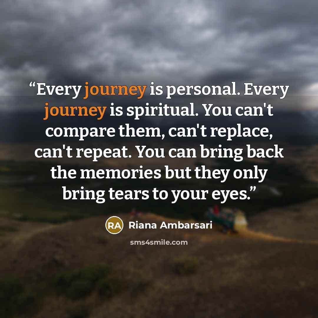 “Every journey is personal. Every journey is spiritual. You can't compare them, can't replace, can't repeat. You can bring back the memories but they only bring tears to your eyes.” quote by Riana Ambarsari
