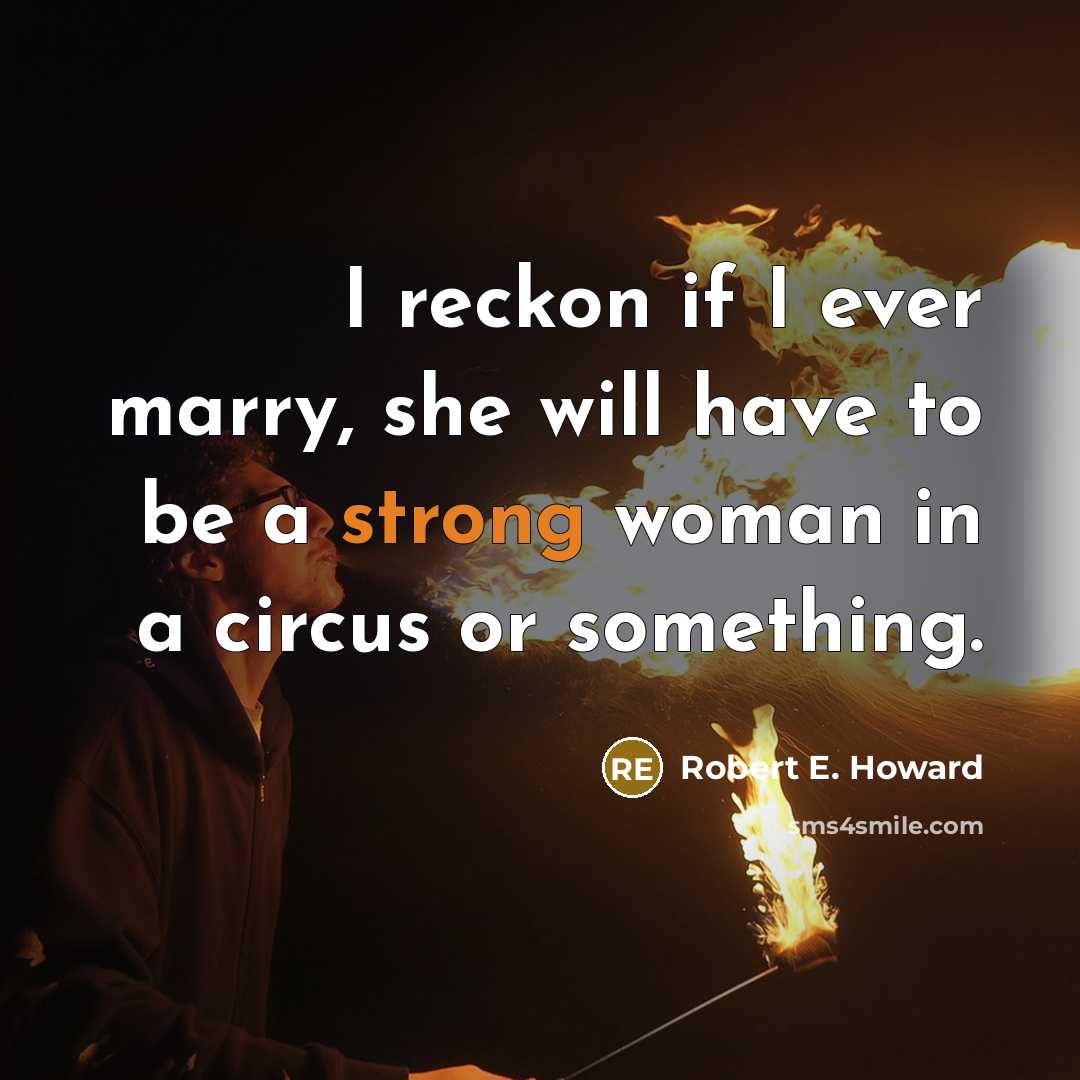 “I reckon if I ever marry, she will have to be a strong woman in a circus or something.” quote by Robert E. Howard