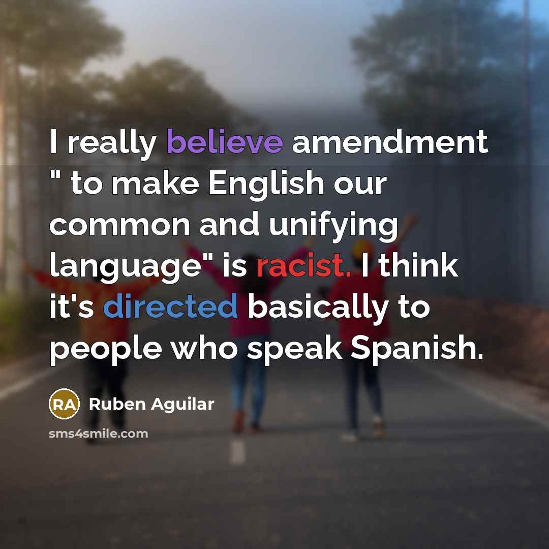 “I really believe amendment " to make English our common and unifying language" is racist. I think it's directed basically to people who speak Spanish.” quote by Ruben Aguilar