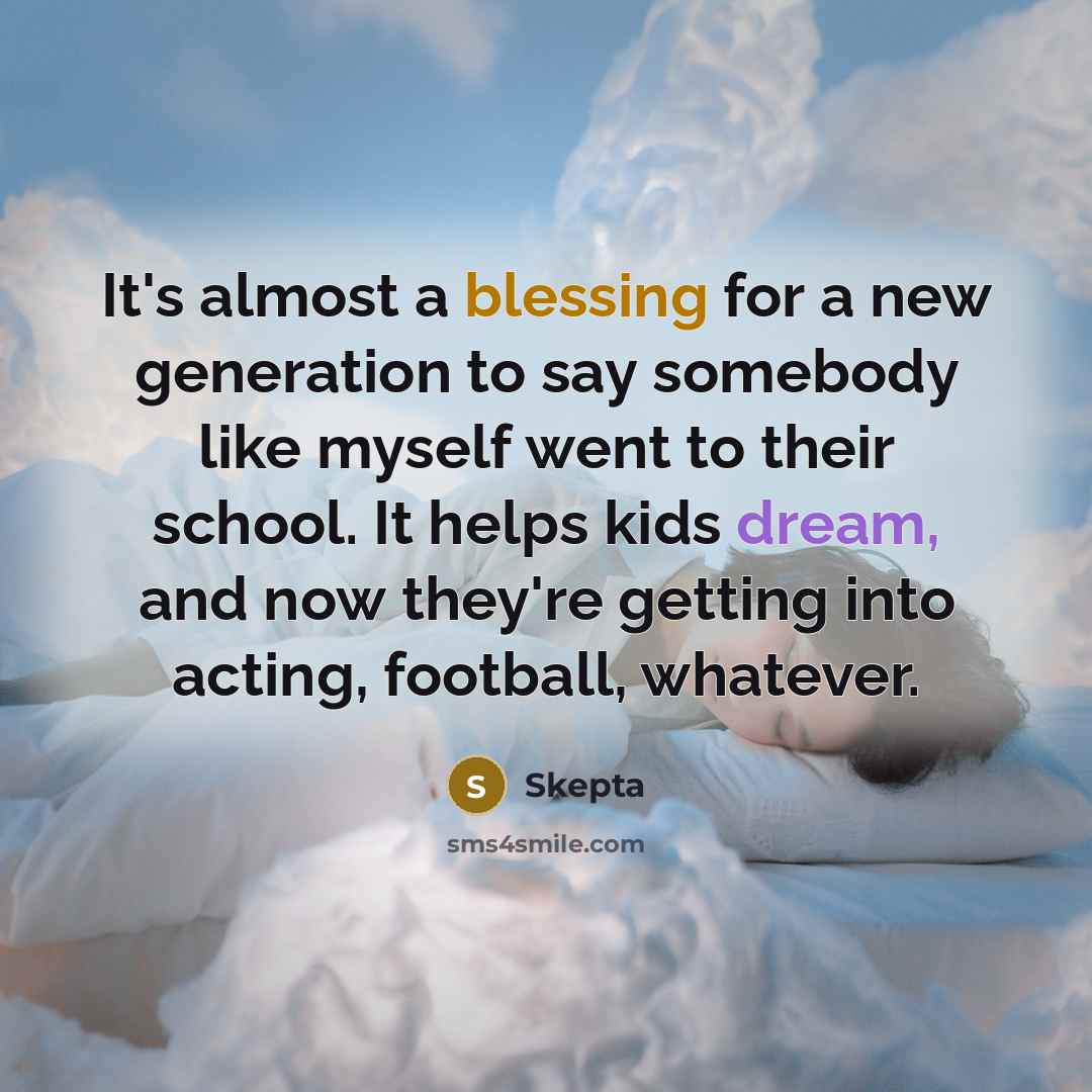 “It's almost a blessing for a new generation to say somebody like myself went to their school. It helps kids dream, and now they're getting into acting, football, whatever.” quote by Skepta