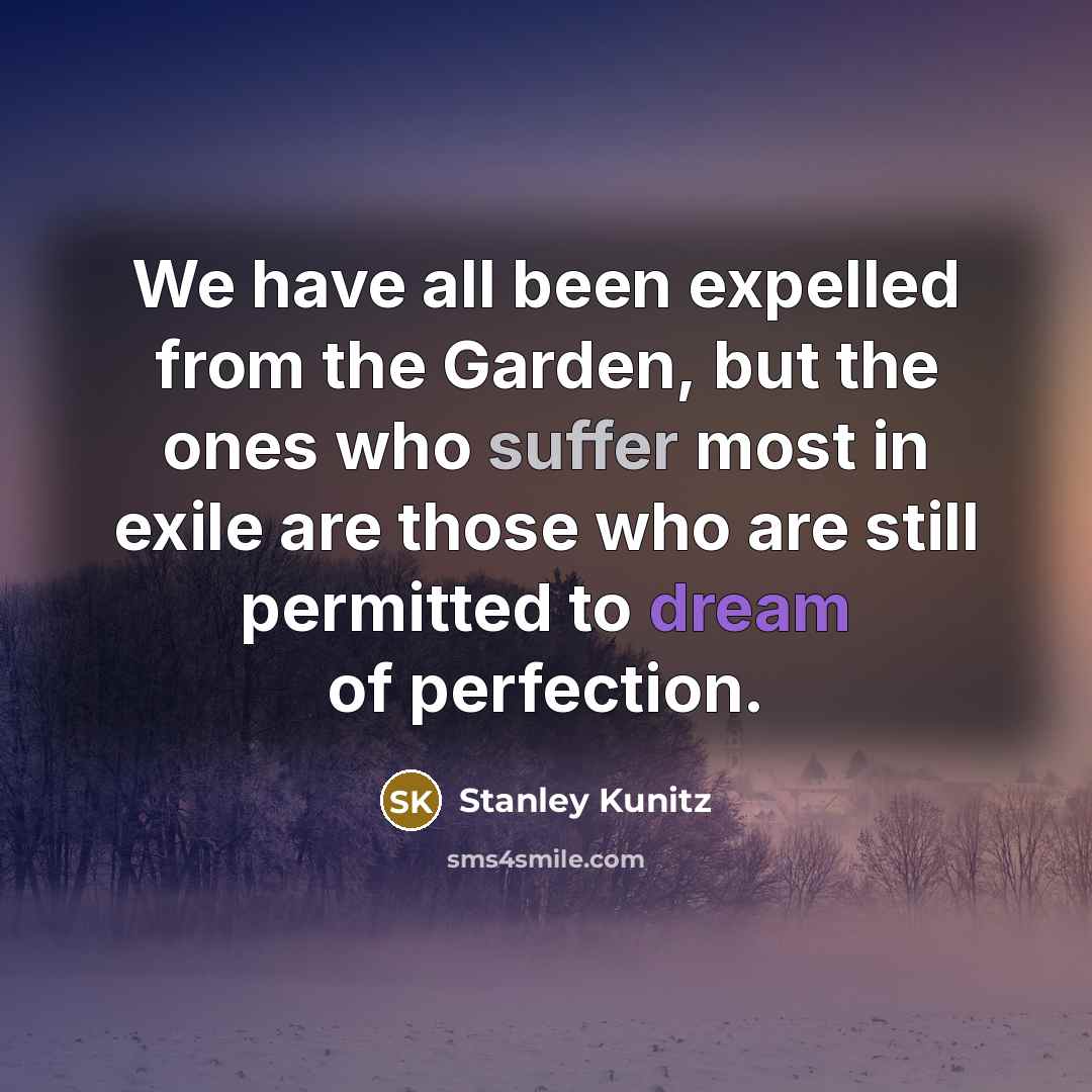 “We have all been expelled from the Garden, but the ones who suffer most in exile are those who are still permitted to dream of perfection.” quote by Stanley Kunitz
