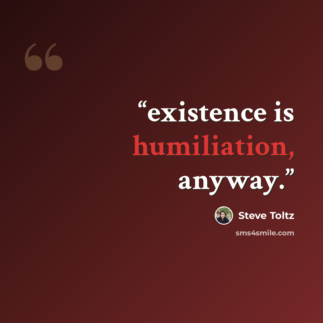 “existence is humiliation, anyway.” quote by Steve Toltz