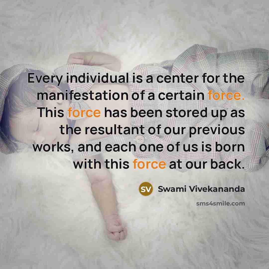 “Every individual is a center for the manifestation of a certain force. This force has been stored up as the resultant of our previous works, and each one of us is born with this force at our back.” quote by Swami Vivekananda