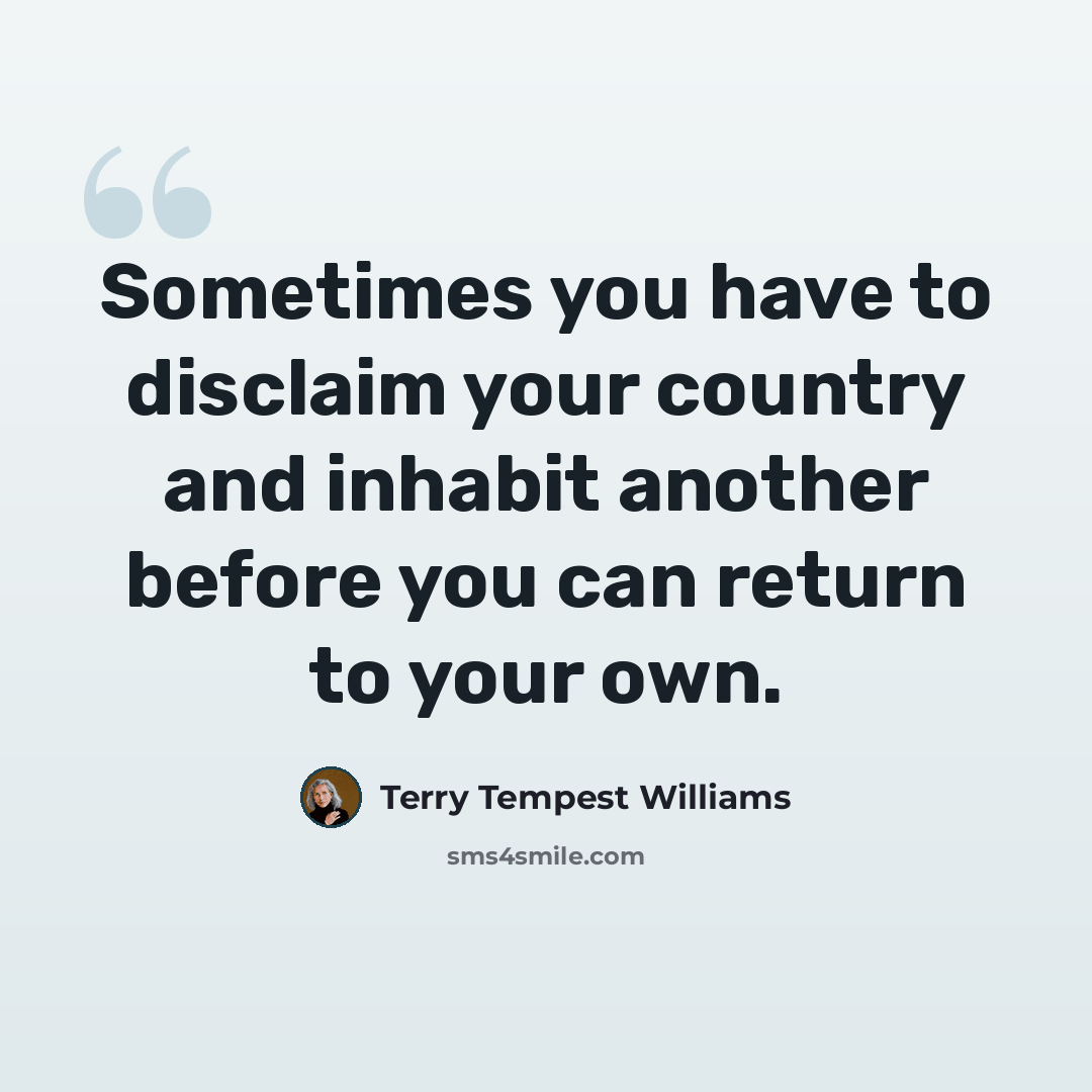 “Sometimes you have to disclaim your country and inhabit another before you can return to your own.” quote by Terry Tempest Williams