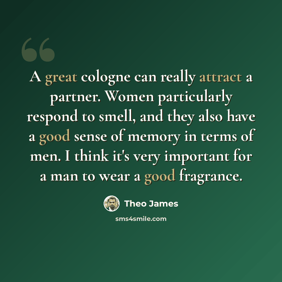 “A great cologne can really attract a partner. Women particularly respond to smell, and they also have a good sense of memory in terms of men. I think it's very important for a man to wear a good fragrance.” quote by Theo James
