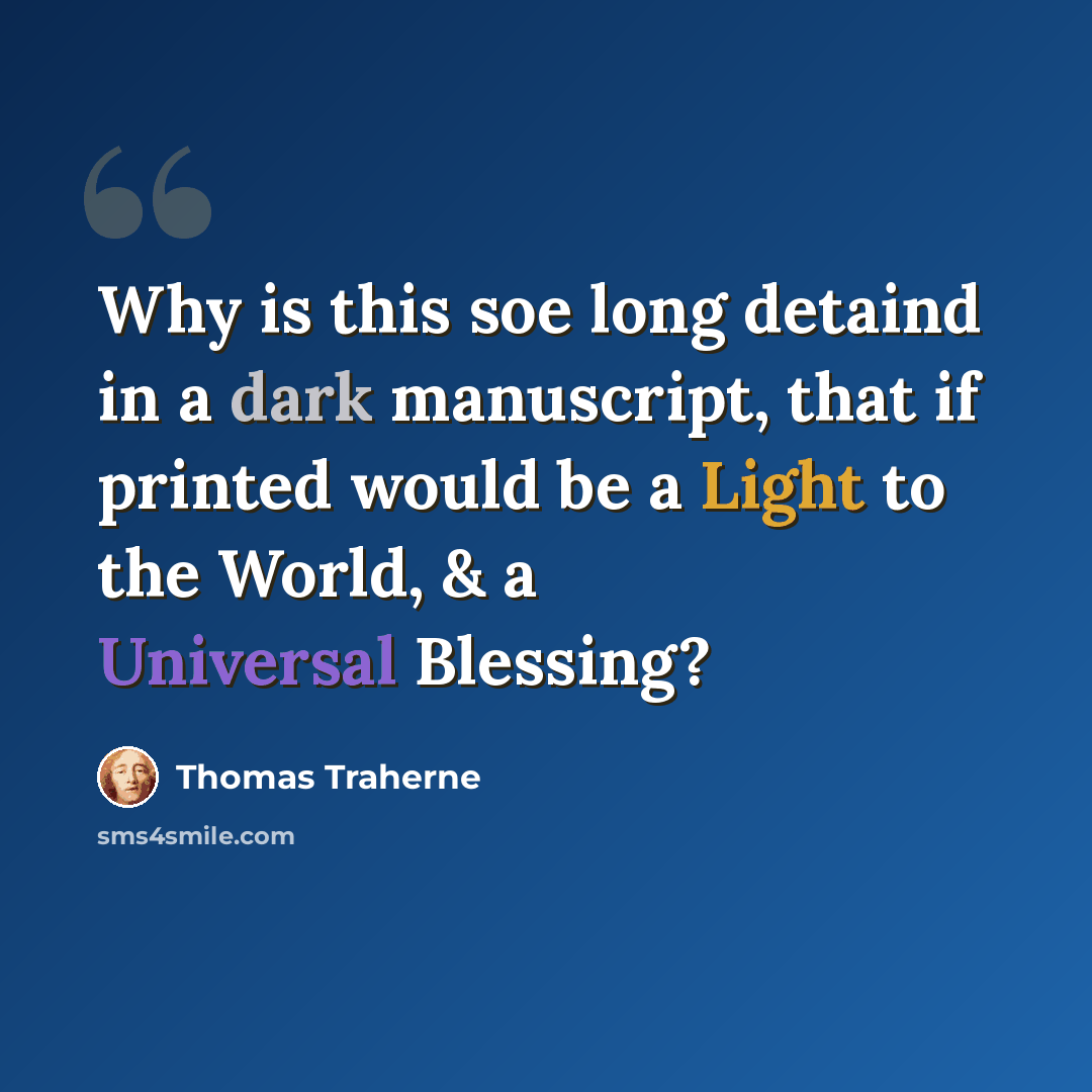 “Why is this soe long detaind in a dark manuscript, that if printed would be a Light to the World, & a Universal Blessing?” quote by Thomas Traherne