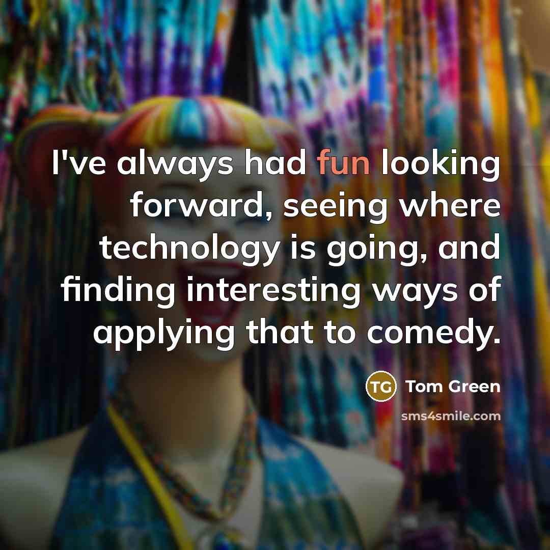 “I've always had fun looking forward, seeing where technology is going, and finding interesting ways of applying that to comedy.” quote by Tom Green