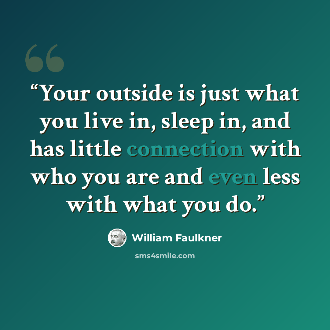 “Your outside is just what you live in, sleep in, and has little connection with who you are and even less with what you do.” quote by William Faulkner