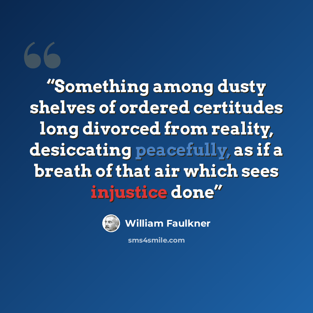 “Something among dusty shelves of ordered certitudes long divorced from reality, desiccating peacefully, as if a breath of that air which sees injustice done” quote by William Faulkner