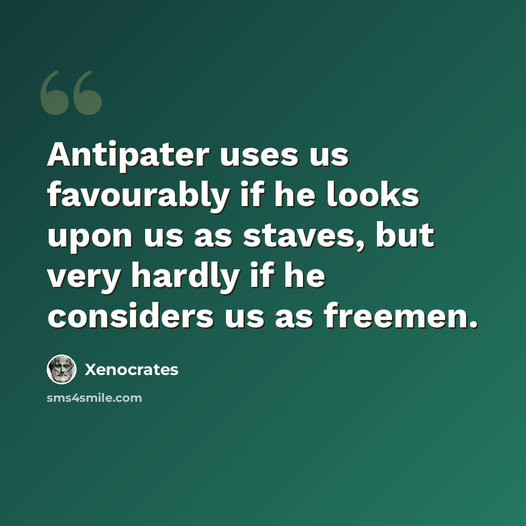 “Antipater uses us favourably if he looks upon us as staves, but very hardly if he considers us as freemen.” quote by Xenocrates