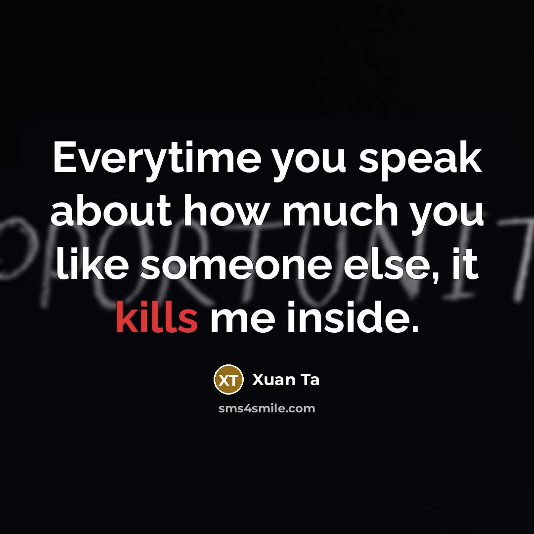 “Everytime you speak about how much you like someone else, it kills me inside.” quote by Xuan Ta