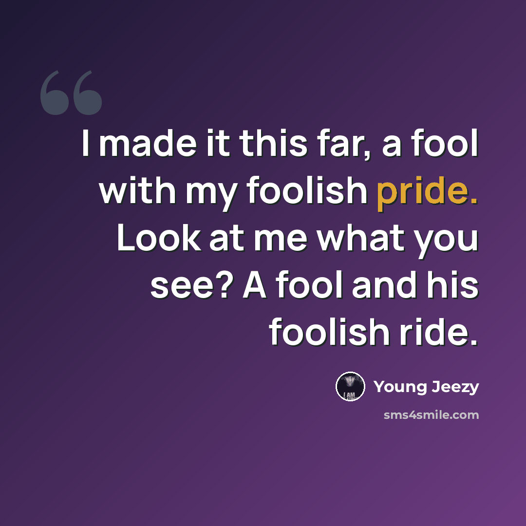 “I made it this far, a fool with my foolish pride. Look at me what you see? A fool and his foolish ride.” quote by Young Jeezy
