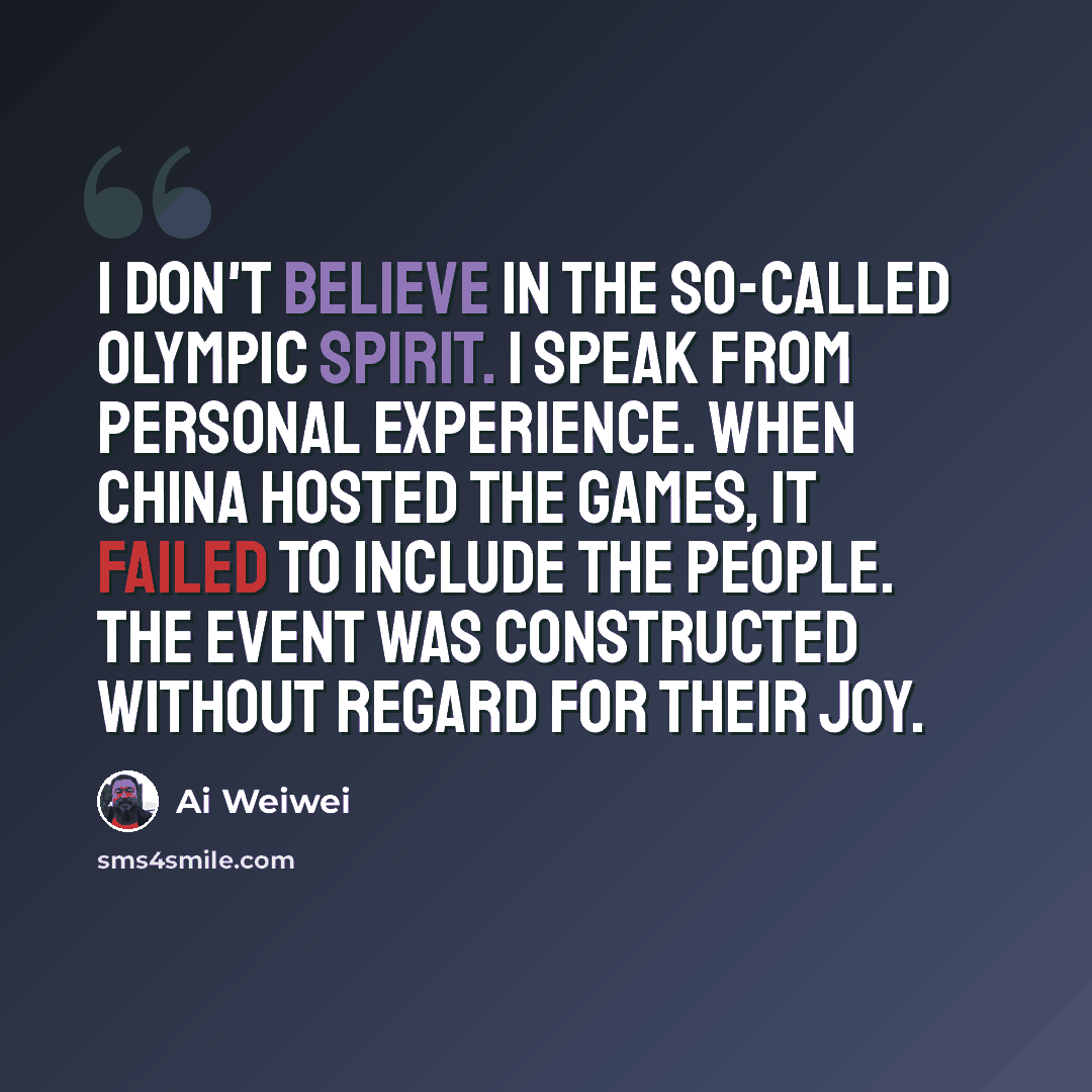 “I don't believe in the so-called Olympic spirit. I speak from personal experience. When China hosted the Games, it failed to include the people. The event was constructed without regard for their joy.” quote by Ai Weiwei