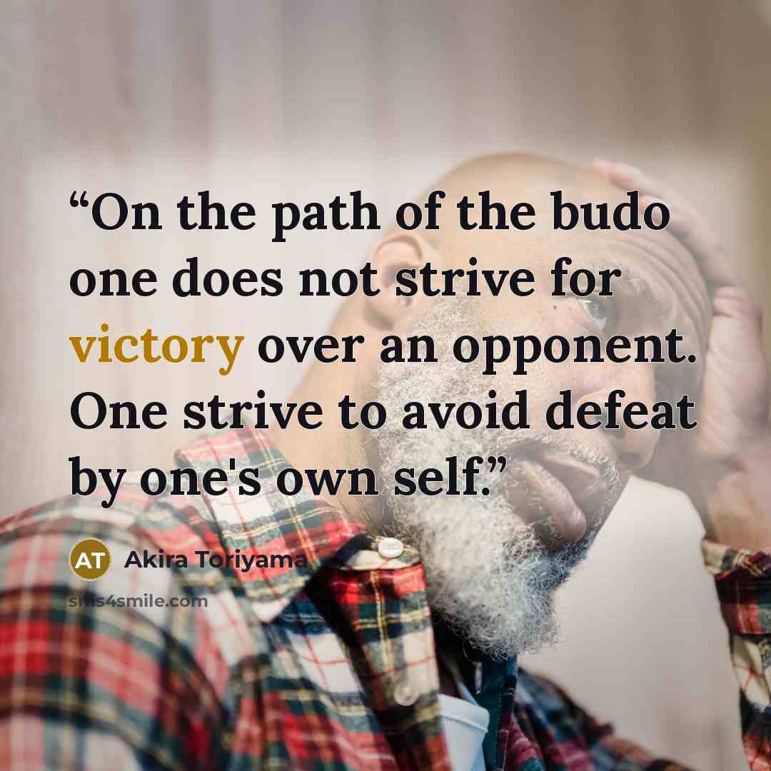 “On the path of the budo one does not strive for victory over an opponent. One strive to avoid defeat by one's own self.” quote by Akira Toriyama