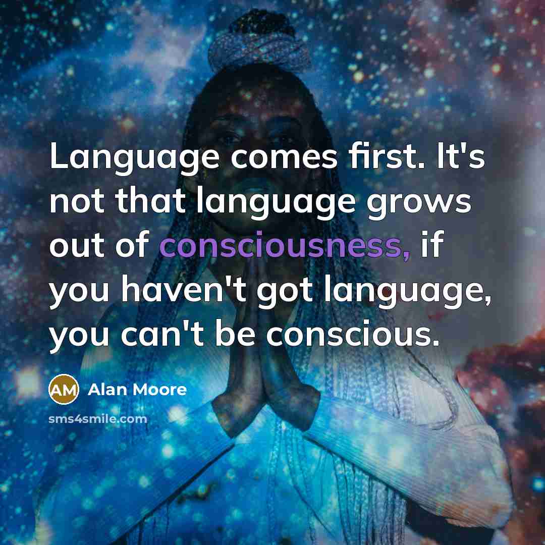 “Language comes first. It's not that language grows out of consciousness, if you haven't got language, you can't be conscious.” quote by Alan Moore