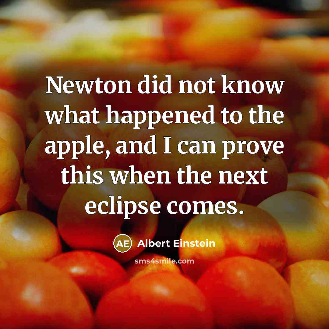 “Newton did not know what happened to the apple, and I can prove this when the next eclipse comes.” quote by Albert Einstein