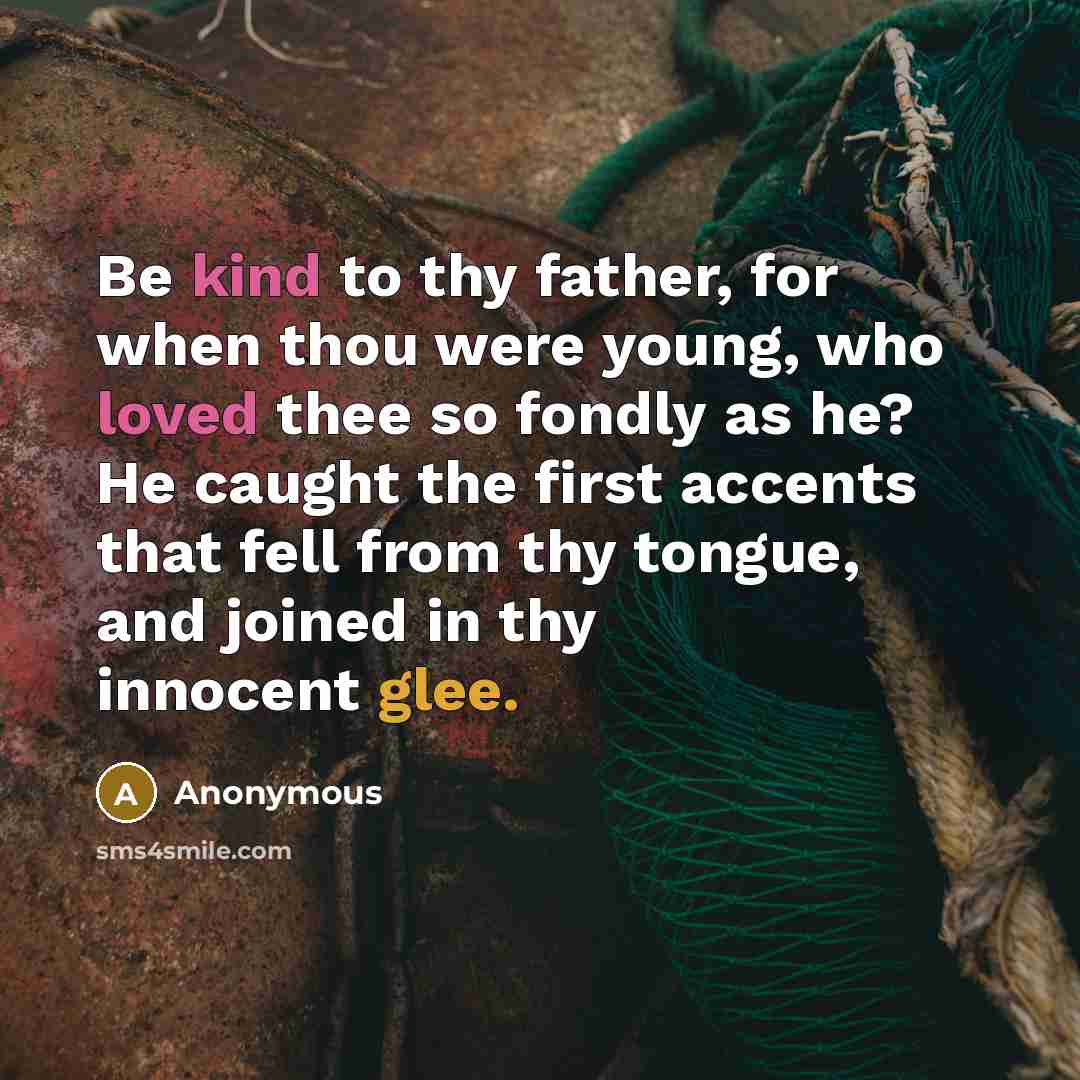 “Be kind to thy father, for when thou were young, who loved thee so fondly as he? He caught the first accents that fell from thy tongue, and joined in thy innocent glee.” quote by Anonymous