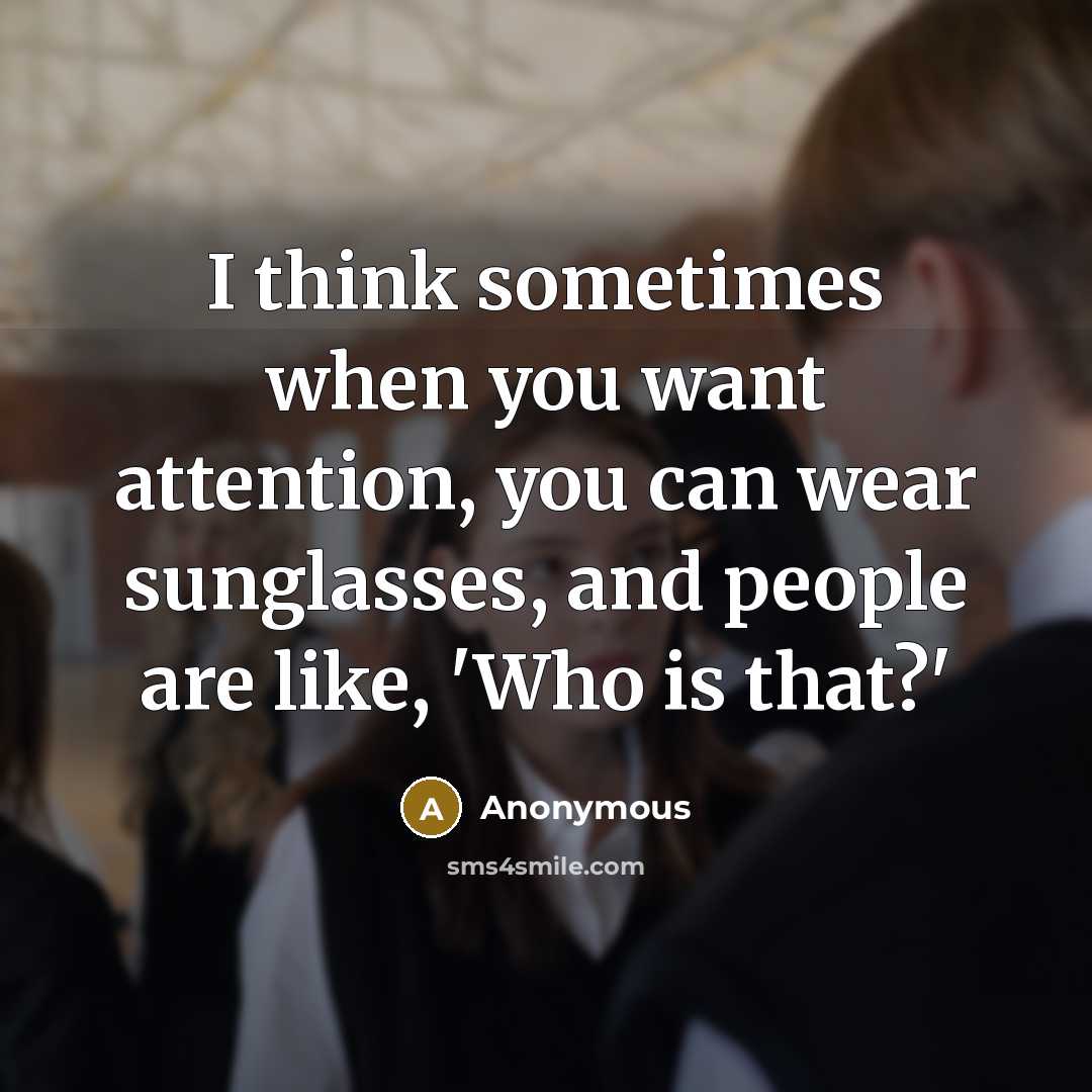 “I think sometimes when you want attention, you can wear sunglasses, and people are like, 'Who is that?'” quote by Anonymous