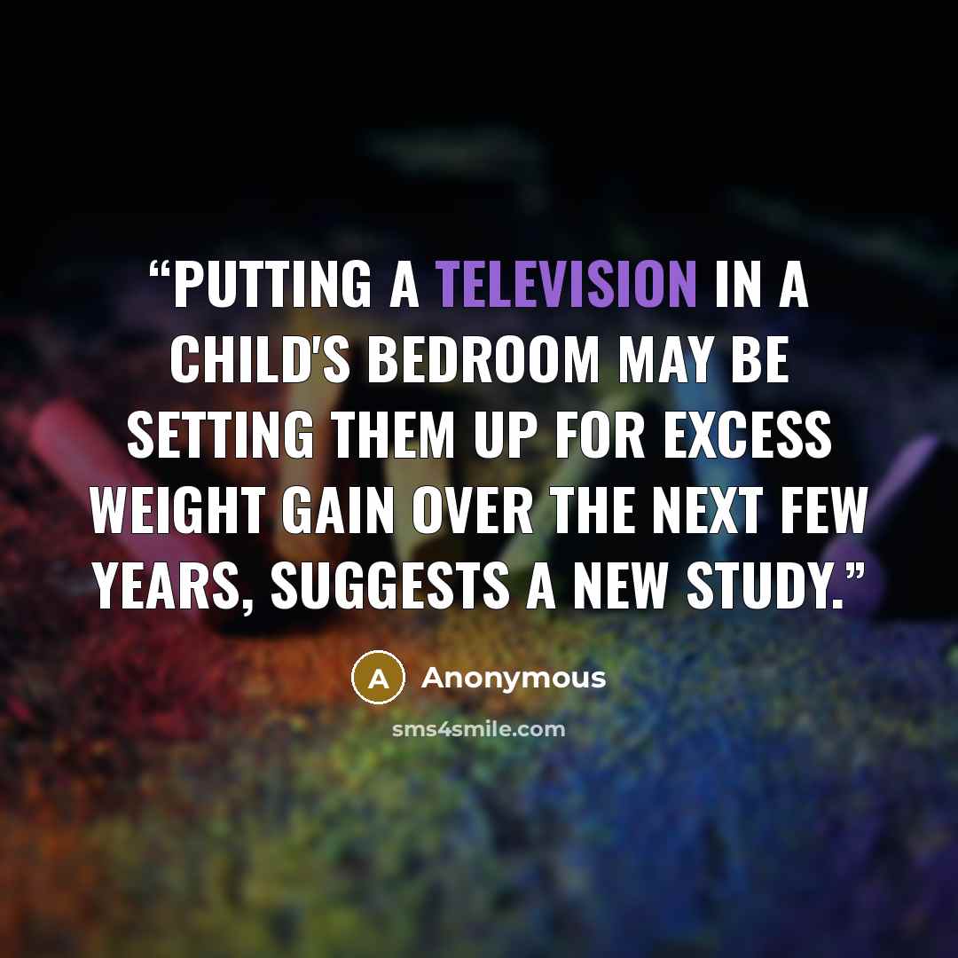 “Putting a television in a child's bedroom may be setting them up for excess weight gain over the next few years, suggests a new study.” quote by Anonymous