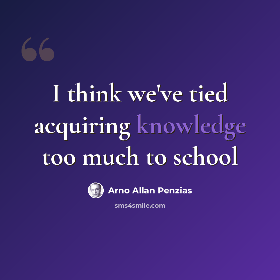 “I think we've tied acquiring knowledge too much to school” quote by Arno Allan Penzias