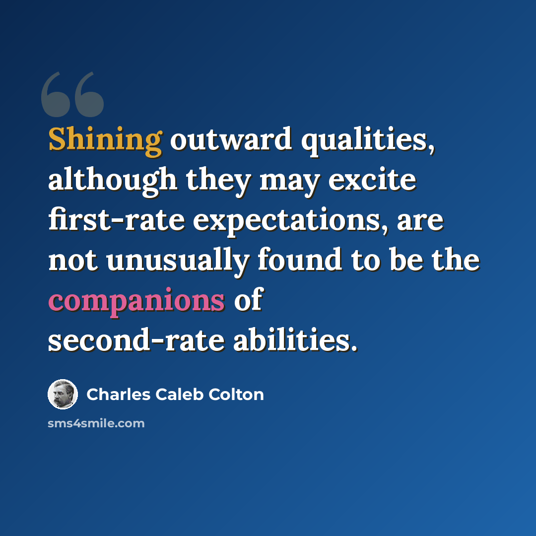 “Shining outward qualities, although they may excite first-rate expectations, are not unusually found to be the companions of second-rate abilities.” quote by Charles Caleb Colton