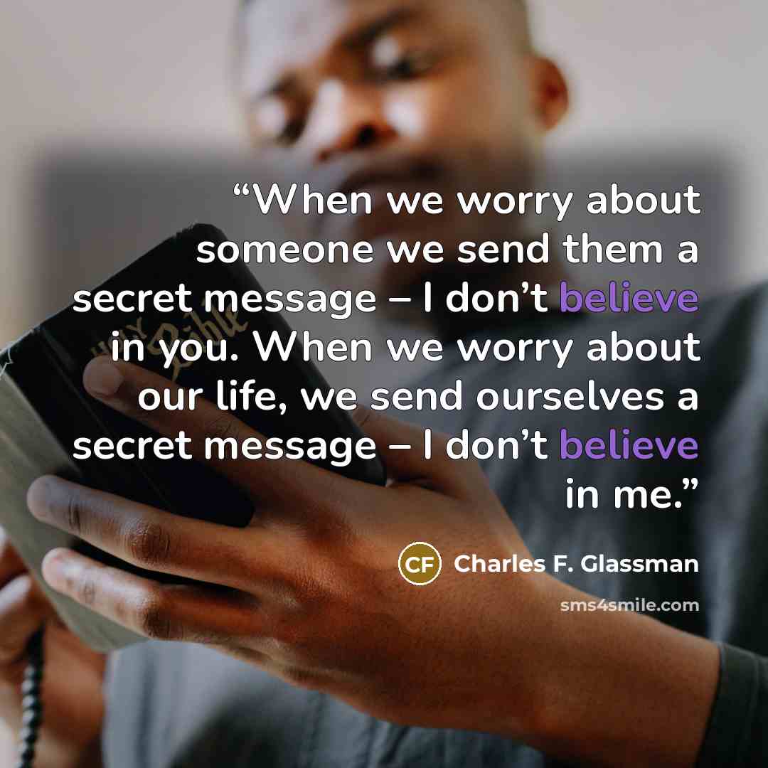 “When we worry about someone we send them a secret message – I don’t believe in you. When we worry about our life, we send ourselves a secret message – I don’t believe in me.” quote by Charles F. Glassman