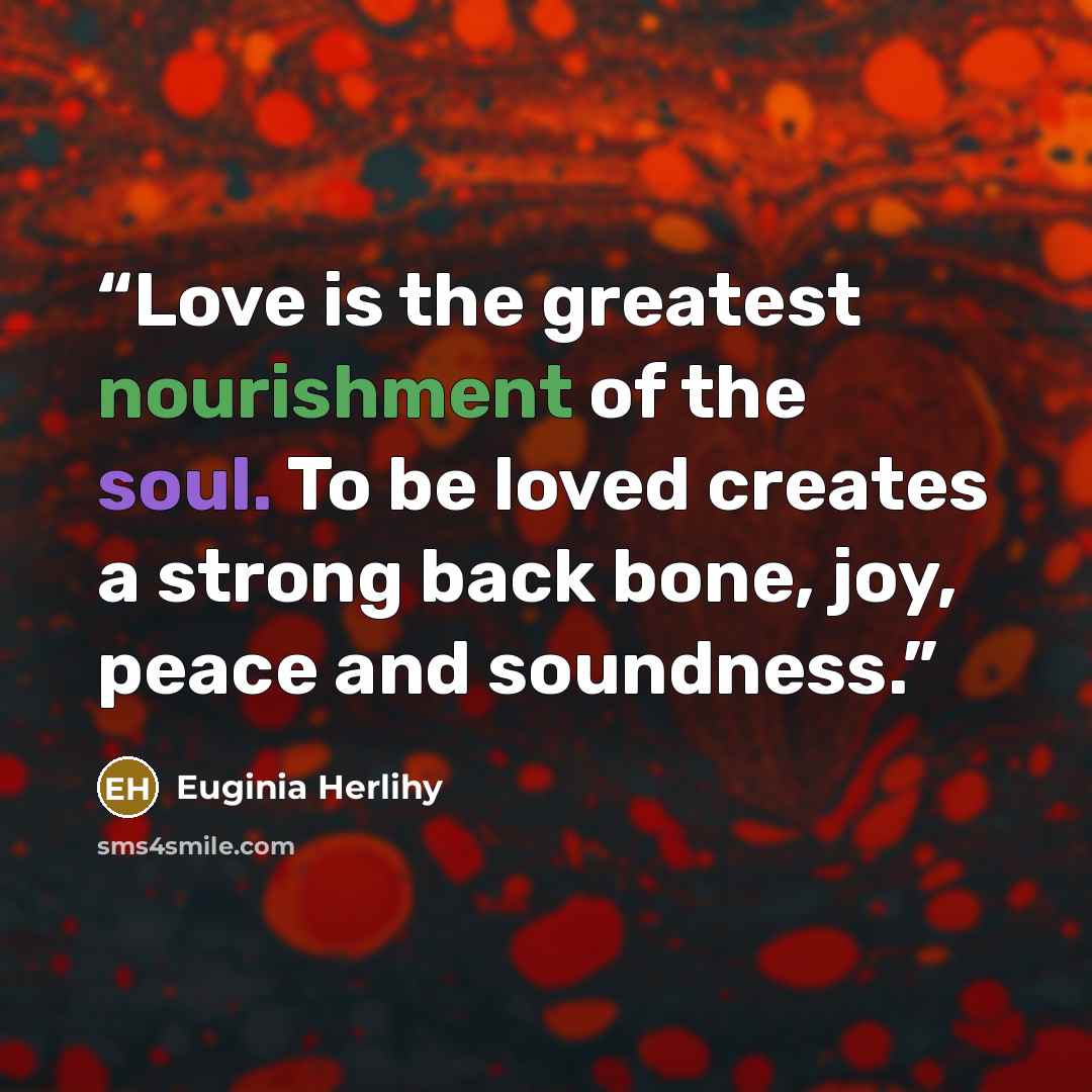 “Love is the greatest nourishment of the soul. To be loved creates a strong back bone, joy, peace and soundness.” quote by Euginia Herlihy