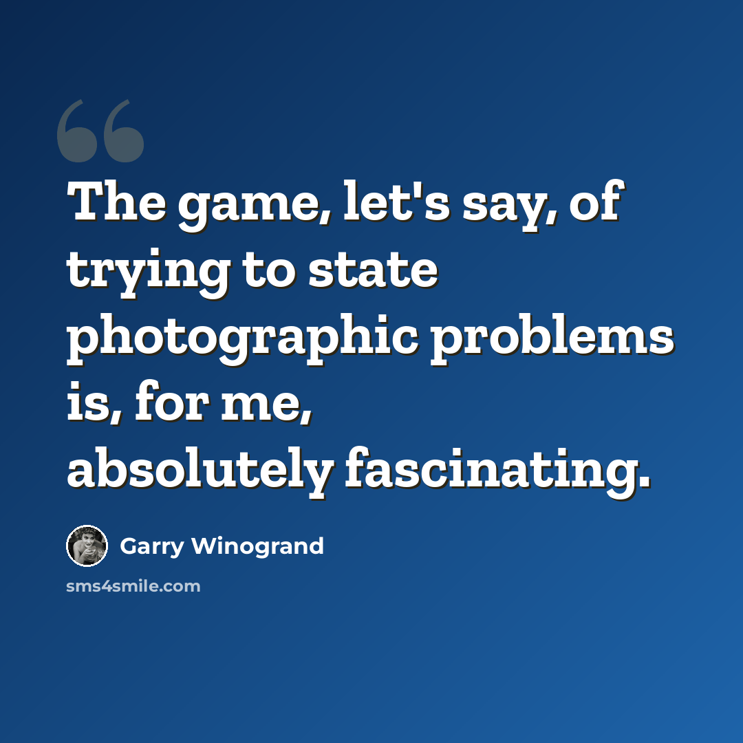 “The game, let's say, of trying to state photographic problems is, for me, absolutely fascinating.” quote by Garry Winogrand