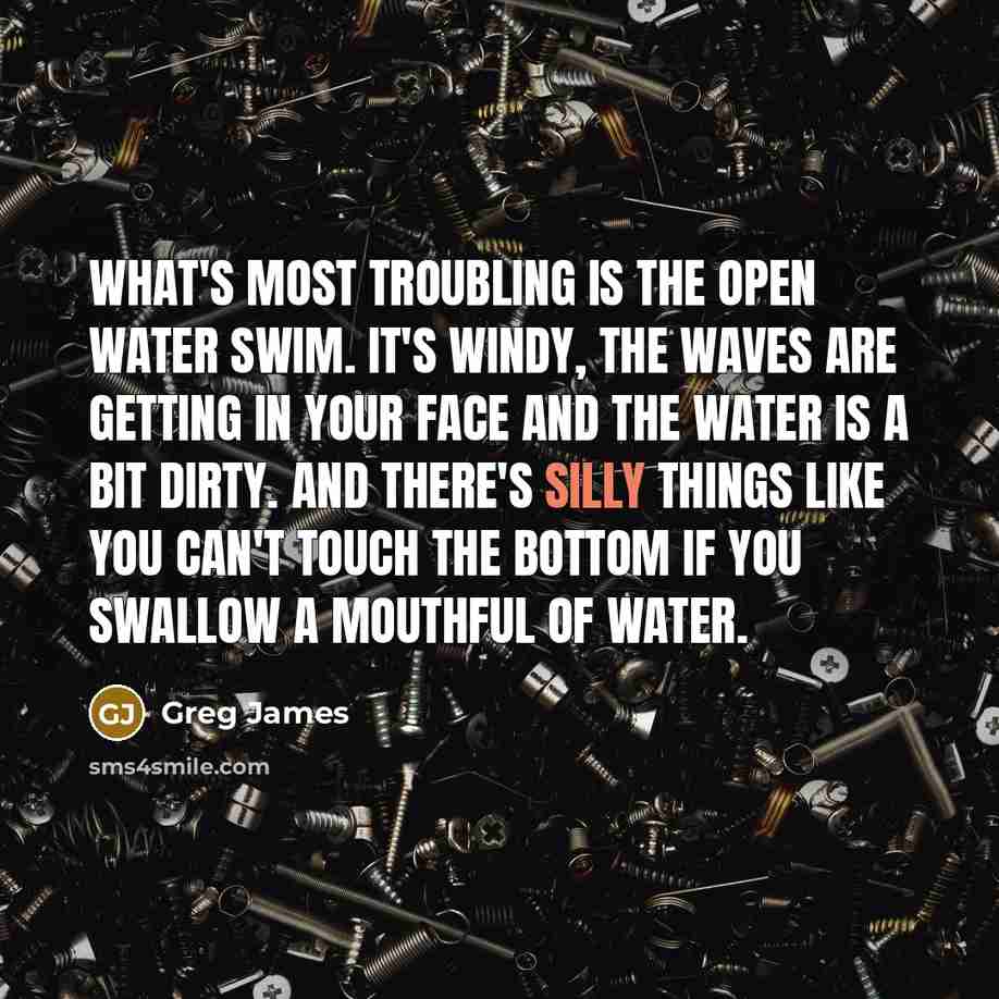 “What's most troubling is the open water swim. It's windy, the waves are getting in your face and the water is a bit dirty. And there's silly things like you can't touch the bottom if you swallow a mouthful of water.” quote by Greg James