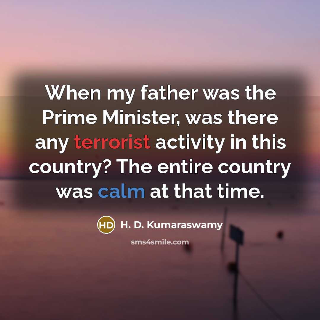 “When my father was the Prime Minister, was there any terrorist activity in this country? The entire country was calm at that time.” quote by H. D. Kumaraswamy