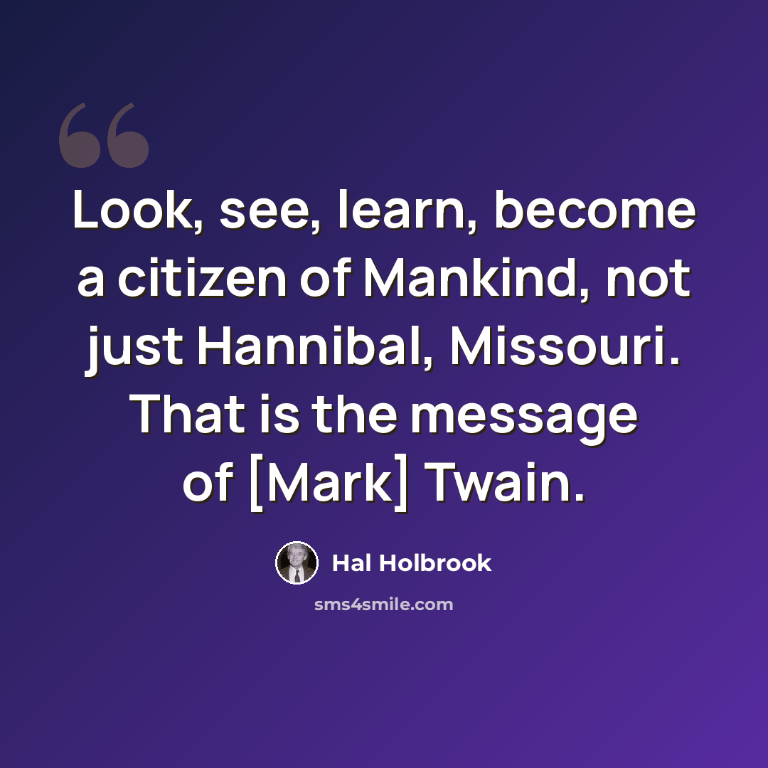 “Look, see, learn, become a citizen of Mankind, not just Hannibal, Missouri. That is the message of [Mark] Twain.” quote by Hal Holbrook