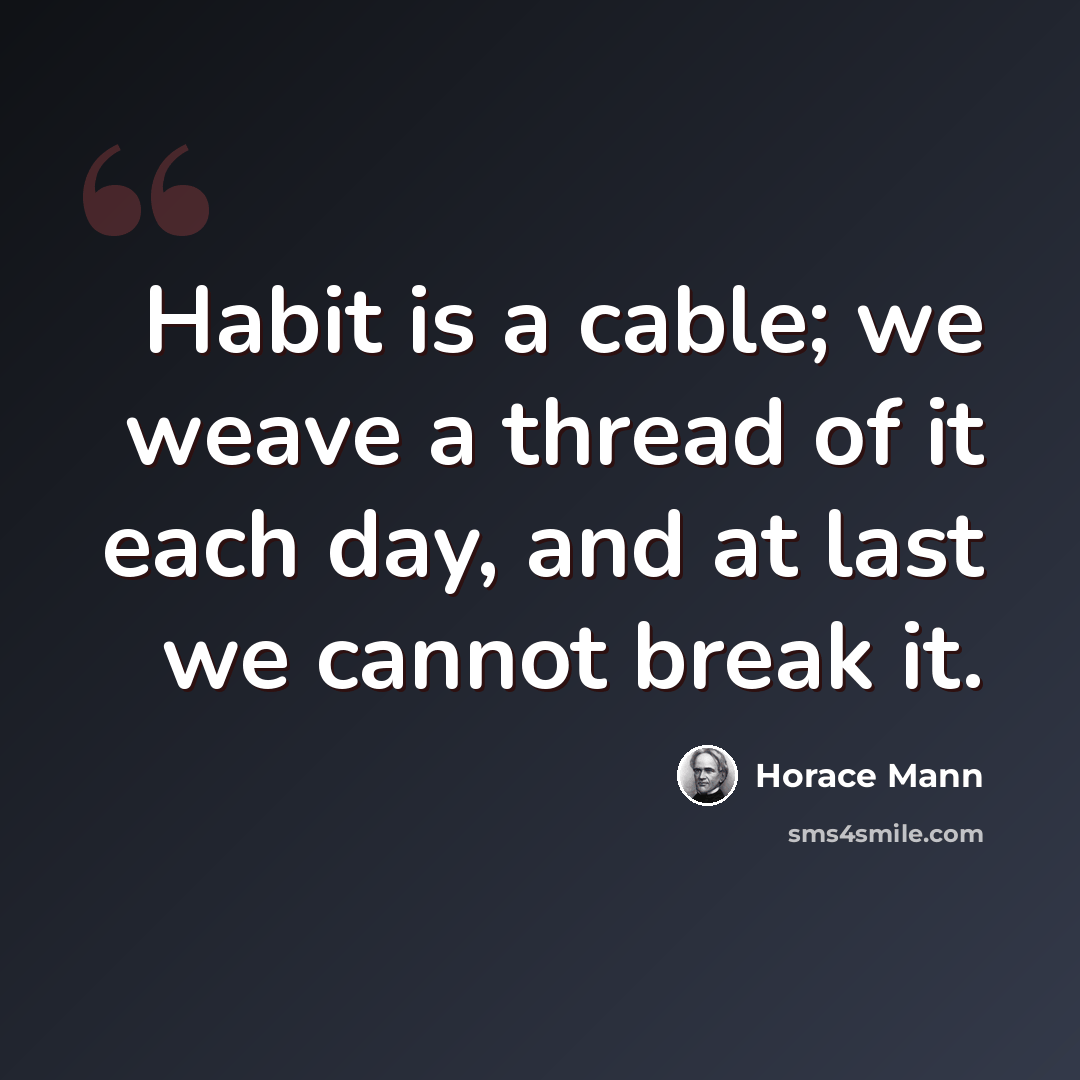 “Habit is a cable; we weave a thread of it each day, and at last we cannot break it.” quote by Horace Mann