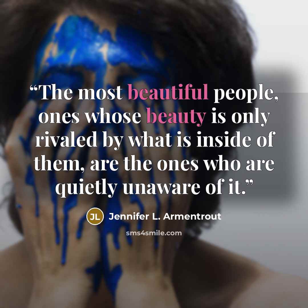 “The most beautiful people, ones whose beauty is only rivaled by what is inside of them, are the ones who are quietly unaware of it.” quote by Jennifer L. Armentrout